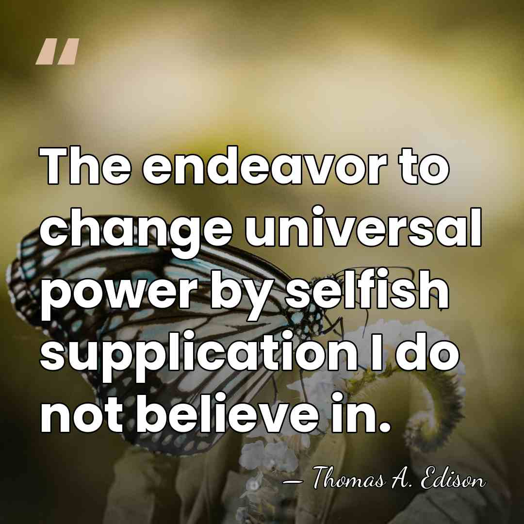 The endeavor to change universal power by selfish supplication I do not&hellip; - Thomas Edison