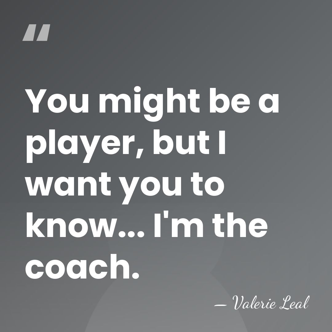 You might be a player, but I want you to know... I'm&hellip; - Valerie Leal