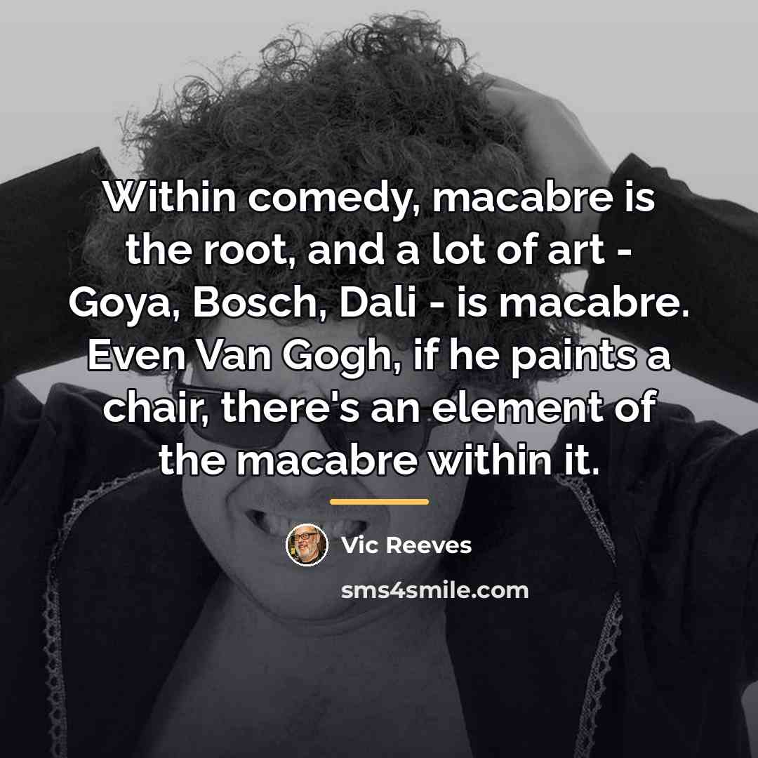 “Within comedy, macabre is the root, and a lot of…” quote by Vic Reeves