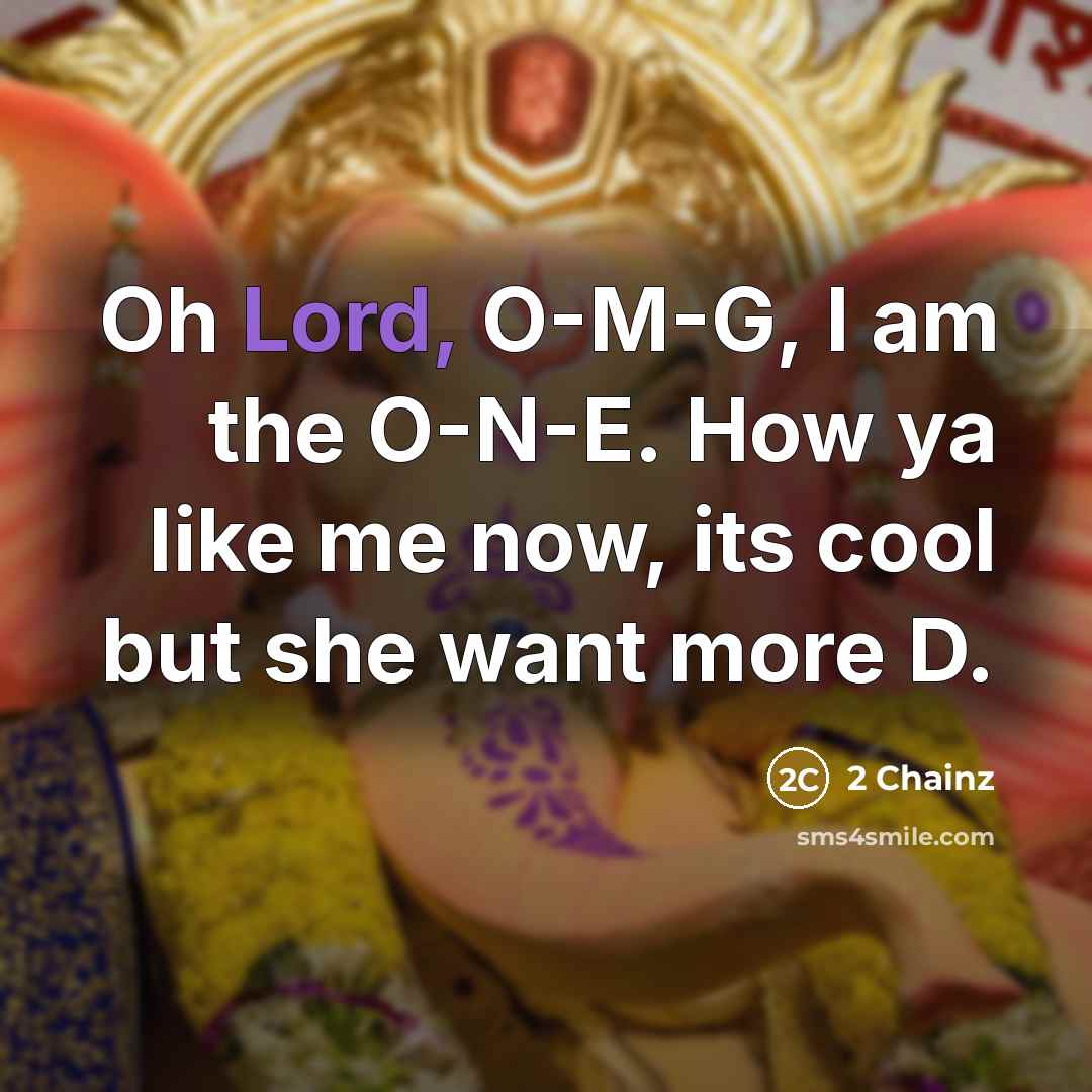 “Oh Lord, O-M-G, I am the O-N-E. How ya like me now, its cool but she want more D.” quote by 2 Chainz