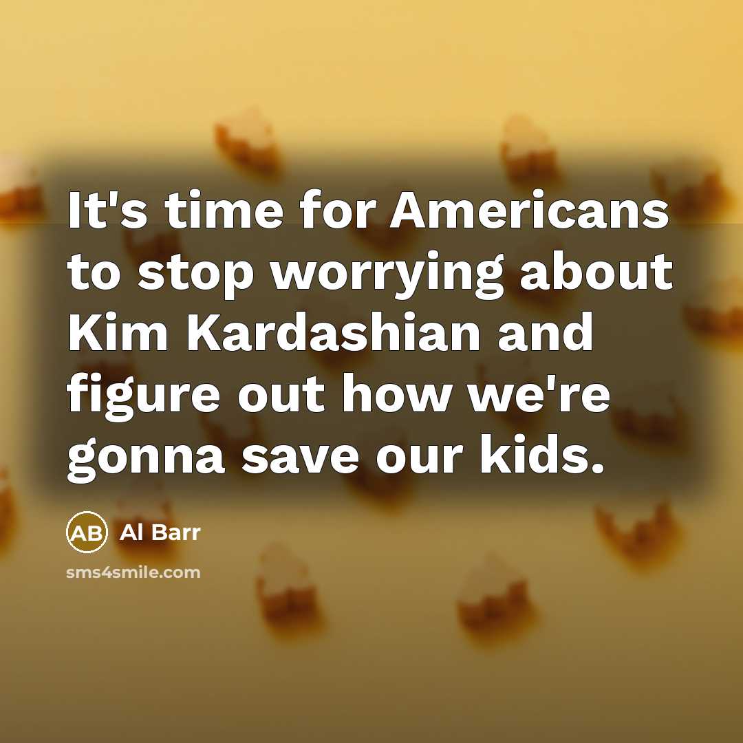 “It's time for Americans to stop worrying about Kim Kardashian and figure out how we're gonna save our kids.” quote by Al Barr