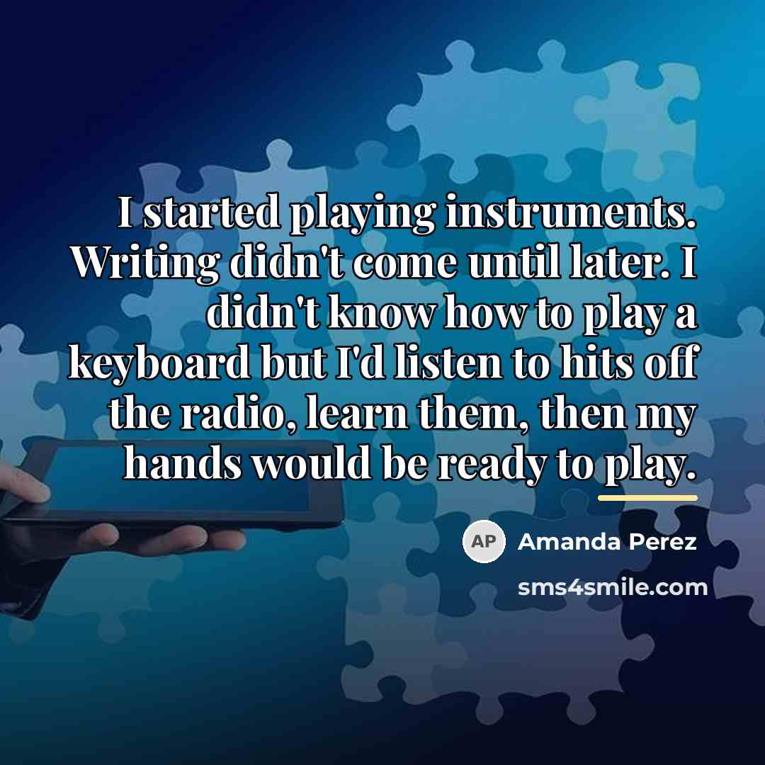 “I started playing instruments. Writing didn't come until later. I…” quote by Amanda Perez