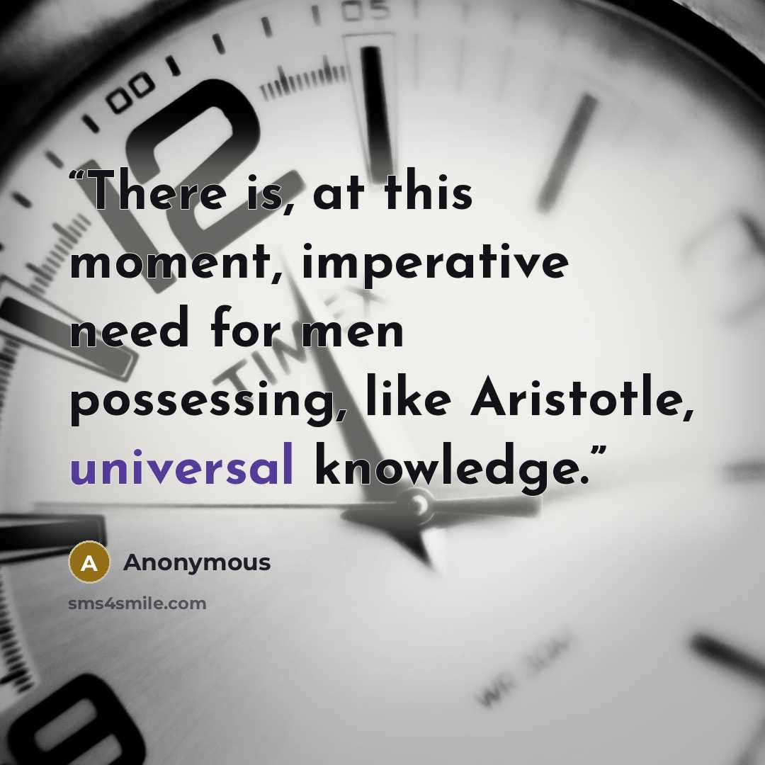 “There is, at this moment, imperative need for men possessing, like Aristotle, universal knowledge.” quote by Anonymous