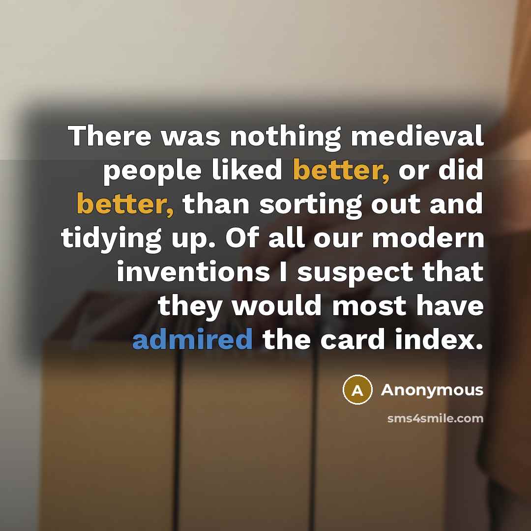 “There was nothing medieval people liked better, or did better, than sorting out and tidying up. Of all our modern inventions I suspect that they would most have admired the card index.” quote by Anonymous