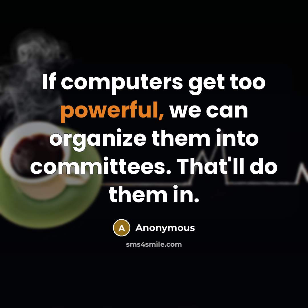 “If computers get too powerful, we can organize them into committees. That'll do them in.” quote by Anonymous