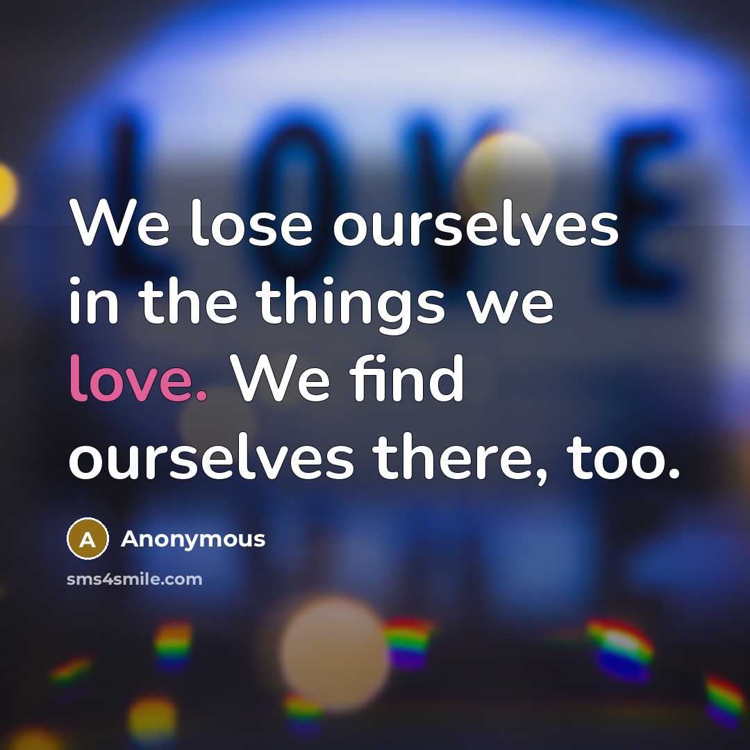“We lose ourselves in the things we love. We find ourselves there, too.” quote by Anonymous