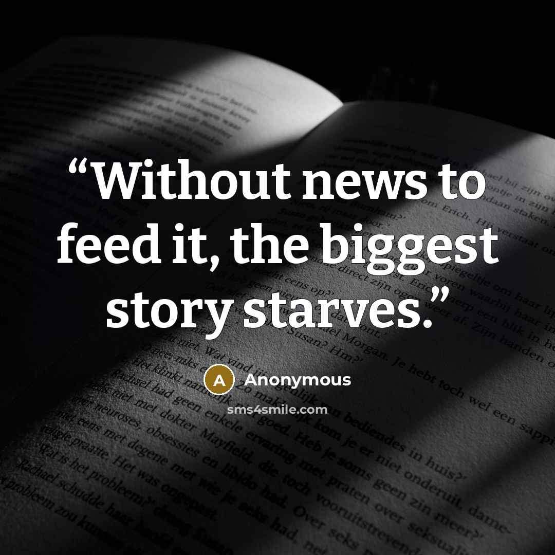 “Without news to feed it, the biggest story starves.” quote by Anonymous