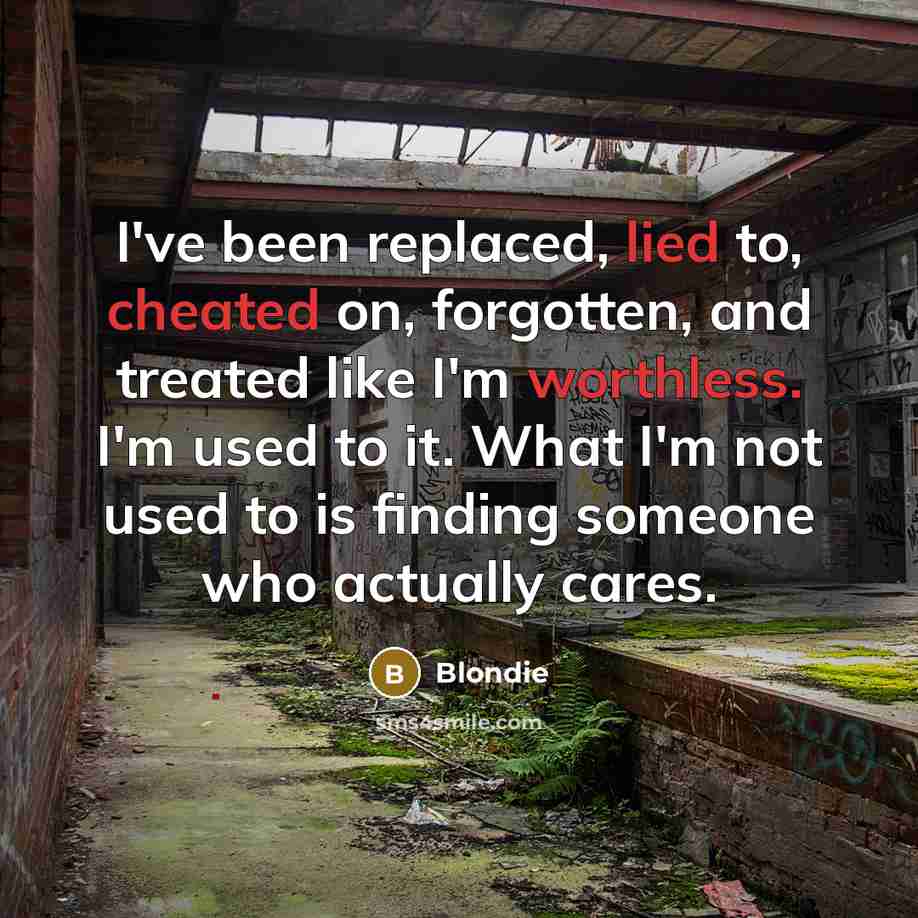 “I've been replaced, lied to, cheated on, forgotten, and treated like I'm worthless. I'm used to it. What I'm not used to is finding someone who actually cares.” quote by Blondie