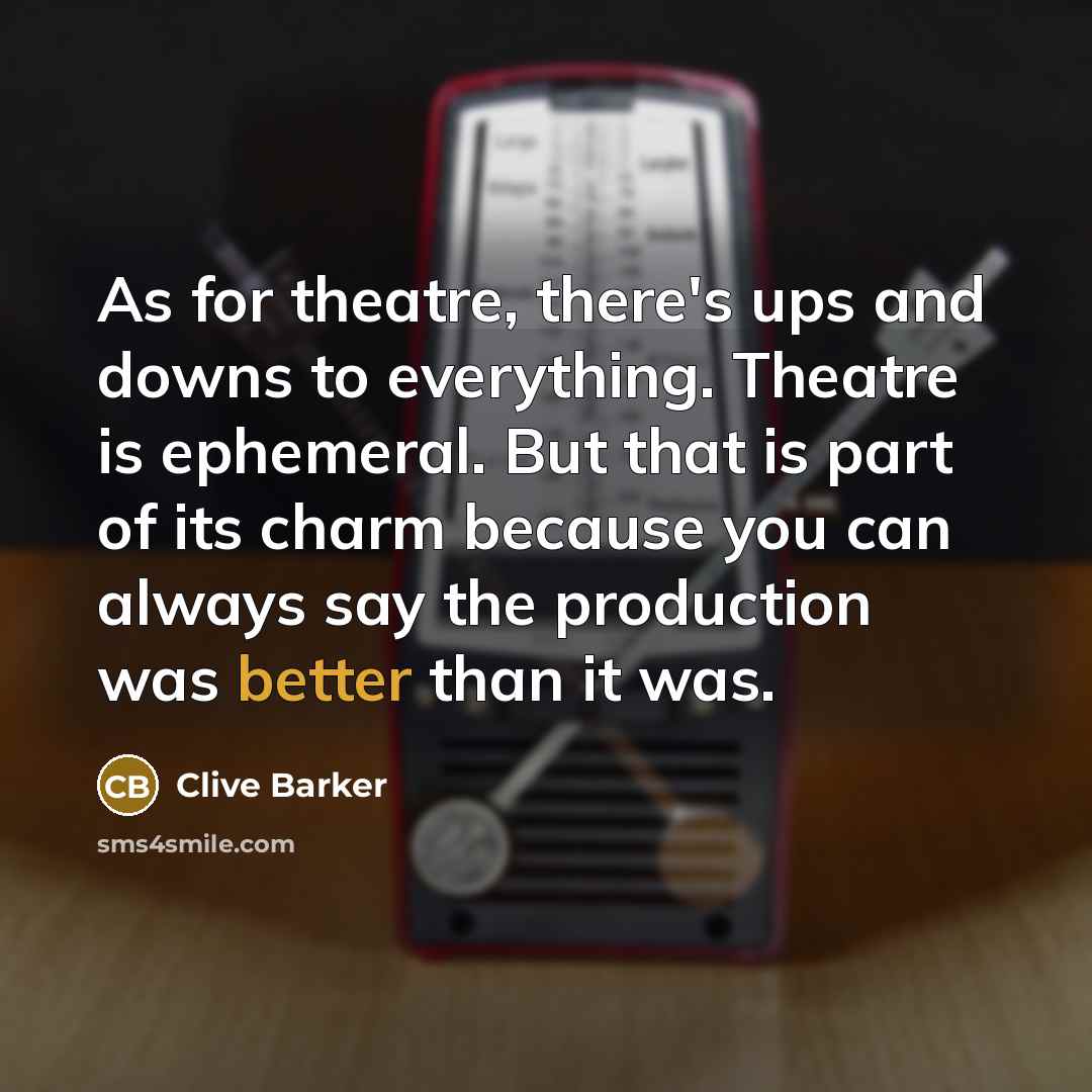 “As for theatre, there's ups and downs to everything. Theatre is ephemeral. But that is part of its charm because you can always say the production was better than it was.” quote by Clive Barker