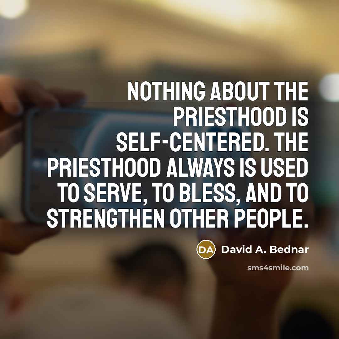 “Nothing about the priesthood is self-centered. The priesthood always is…” quote by David A. Bednar