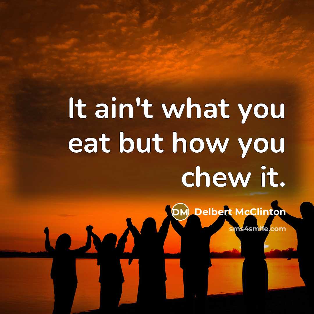 “It ain't what you eat but how you chew it.…” quote by Delbert McClinton