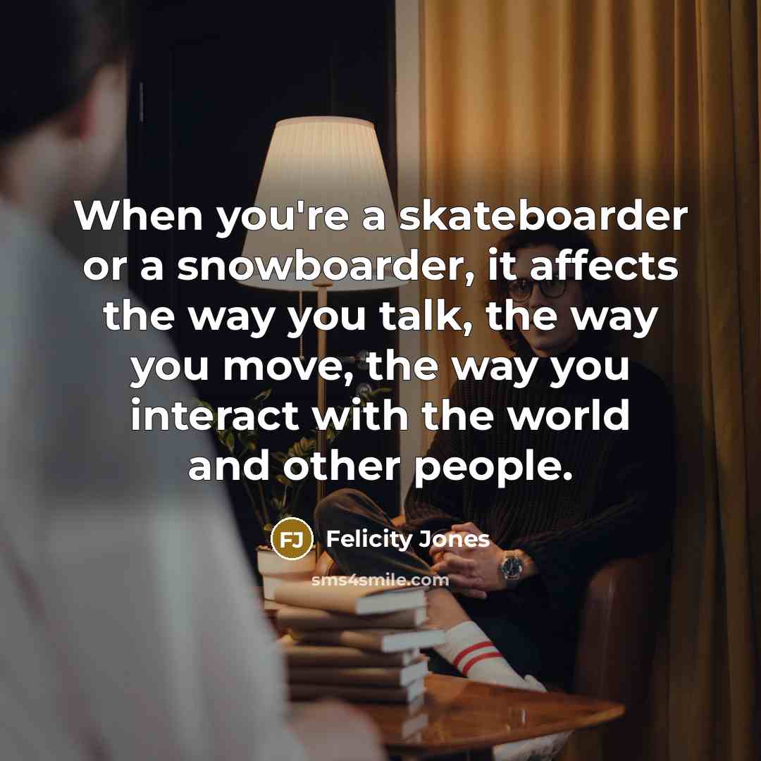 “When you're a skateboarder or a snowboarder, it affects the…” quote by Felicity Jones