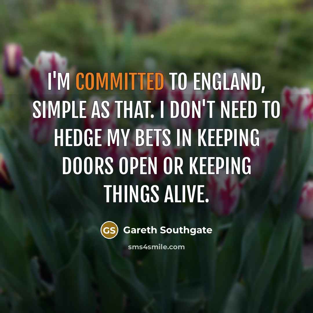 “I'm committed to England, simple as that. I don't need…” quote by Gareth Southgate