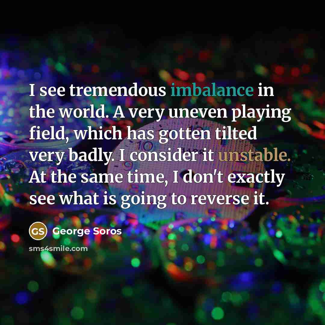 “I see tremendous imbalance in the world. A very uneven…” quote by George Soros
