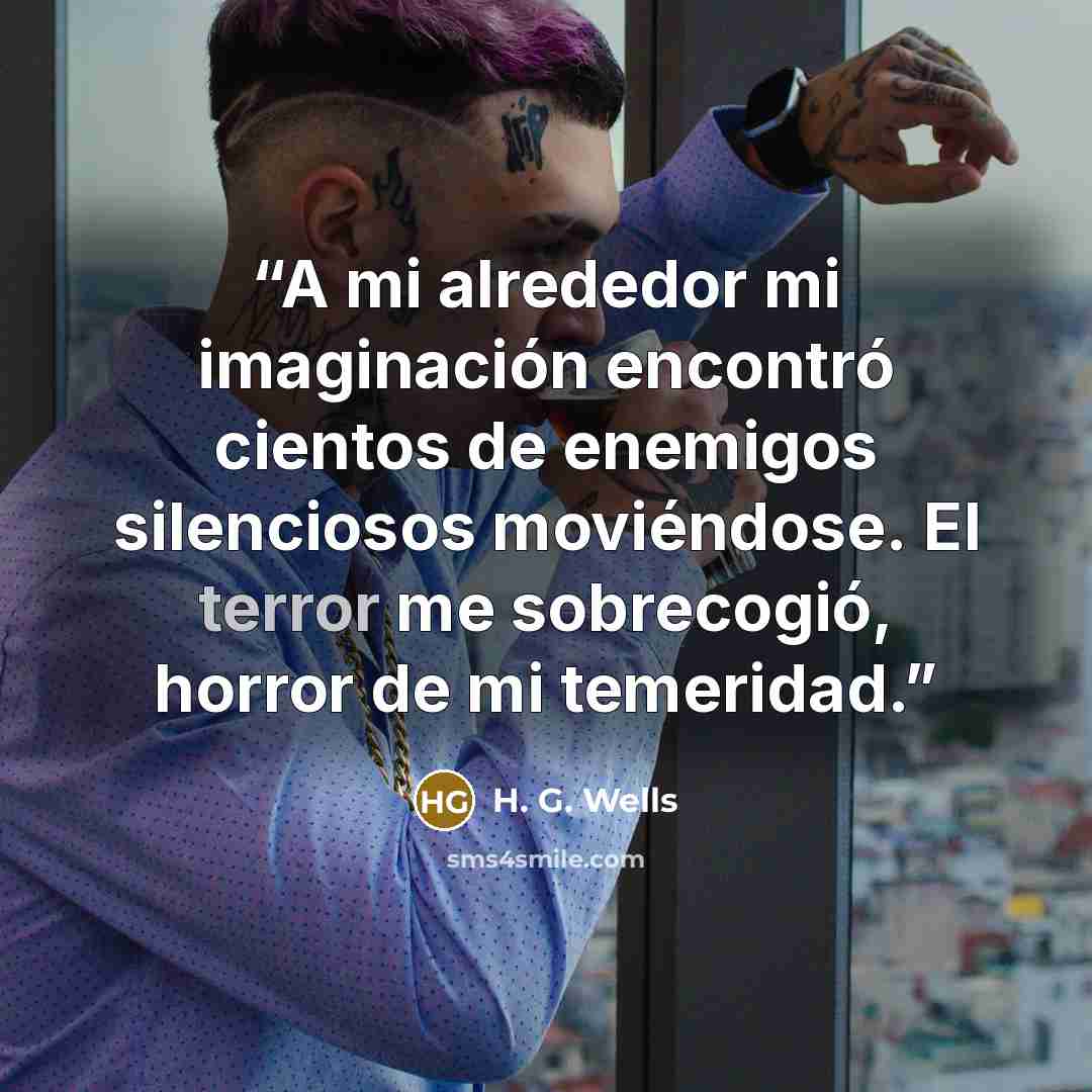 “A mi alrededor mi imaginación encontró cientos de enemigos silenciosos moviéndose. El terror me sobrecogió, horror de mi temeridad.” quote by H. G. Wells