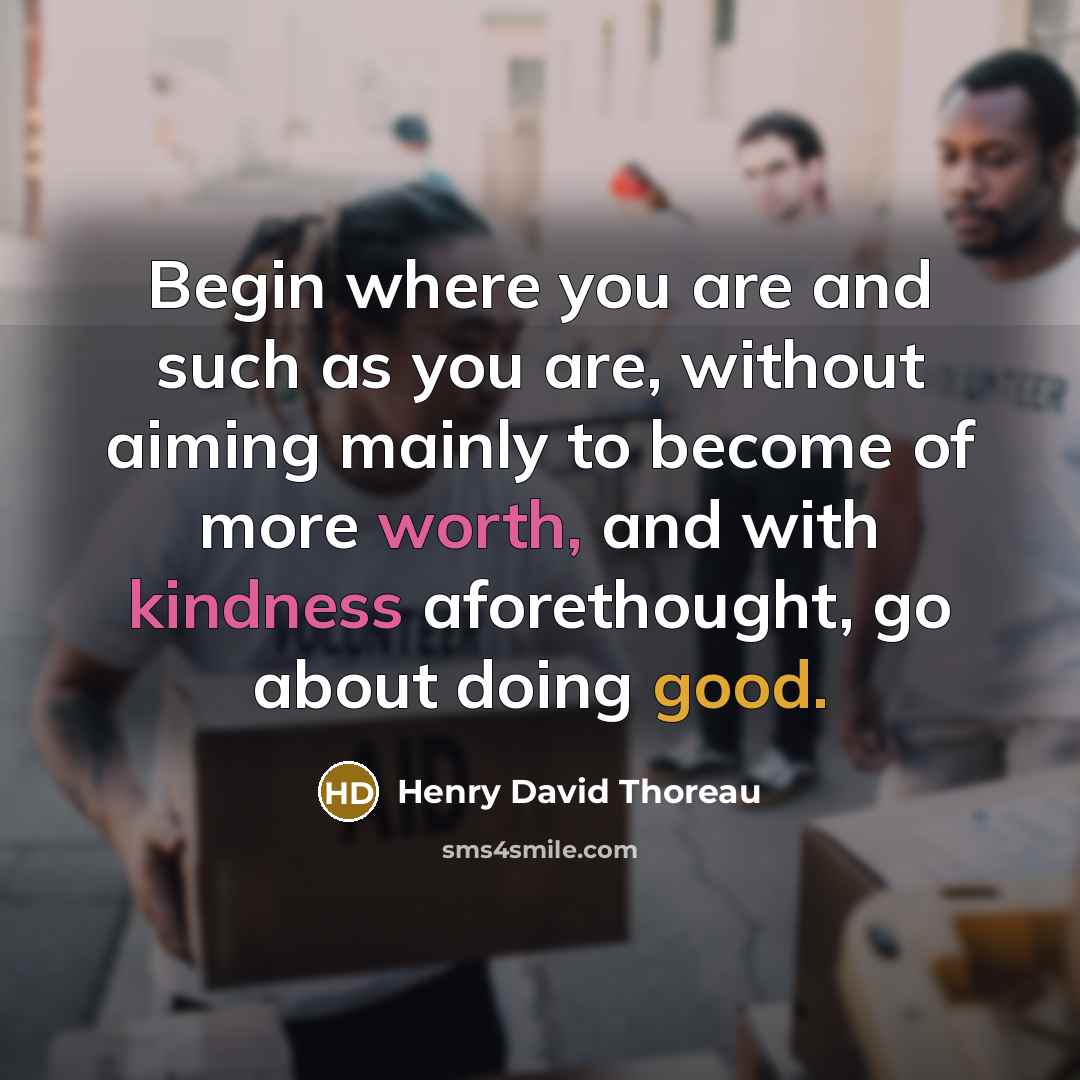 “Begin where you are and such as you are, without aiming mainly to become of more worth, and with kindness aforethought, go about doing good.” quote by Henry David Thoreau