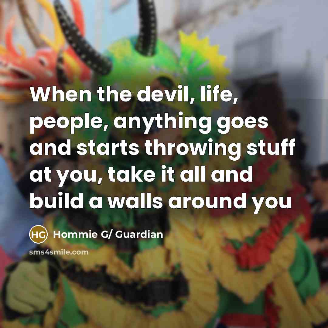 “When the devil, life, people, anything goes and starts throwing stuff at you, take it all and build a walls around you” quote by Hommie G/ Guardian