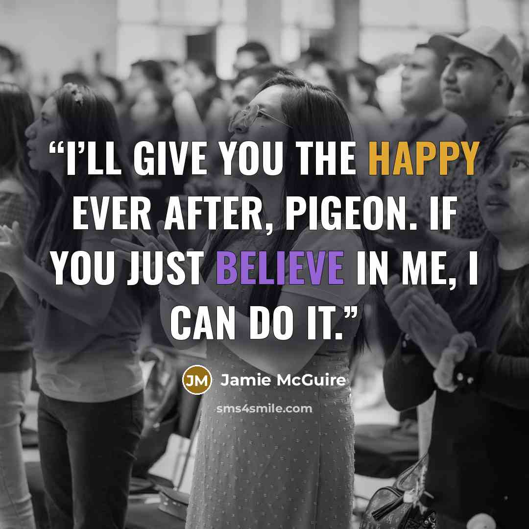 “I’ll give you the happy ever after, Pigeon. If you just believe in me, I can do it.” quote by Jamie McGuire