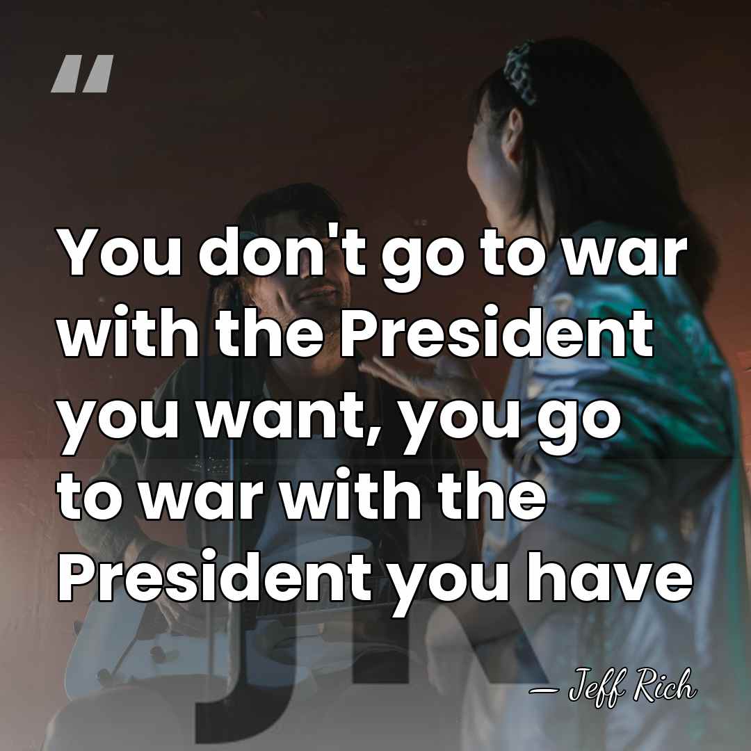 You don't go to war with the President you want, you go&hellip; - Jeff Rich