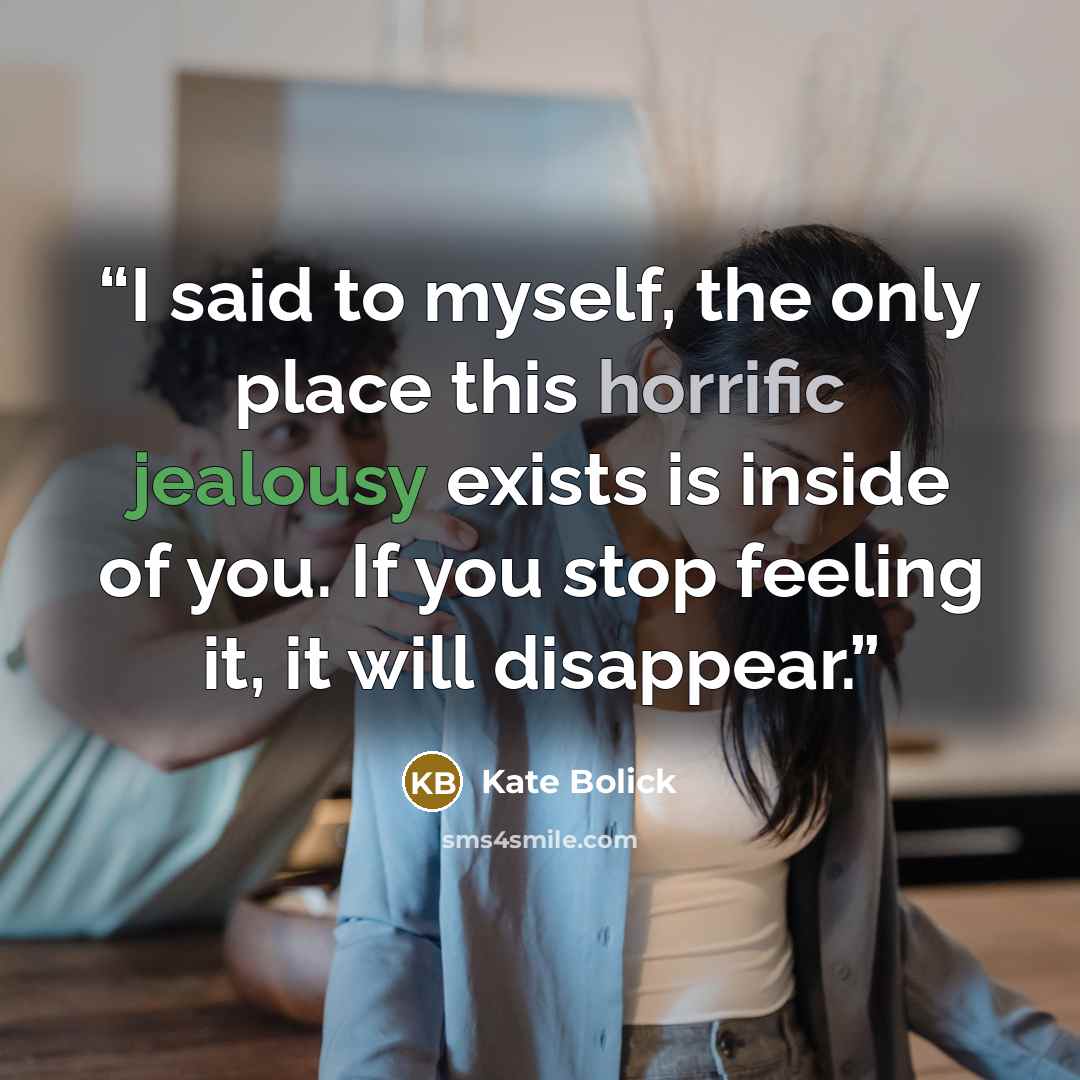 “I said to myself, the only place this horrific jealousy exists is inside of you. If you stop feeling it, it will disappear.” quote by Kate Bolick