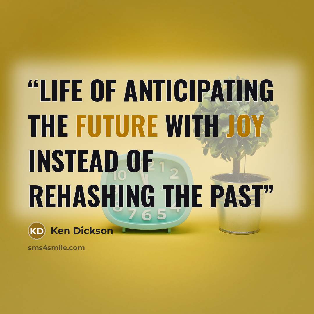 “life of anticipating the future with joy instead of rehashing the past” quote by Ken Dickson