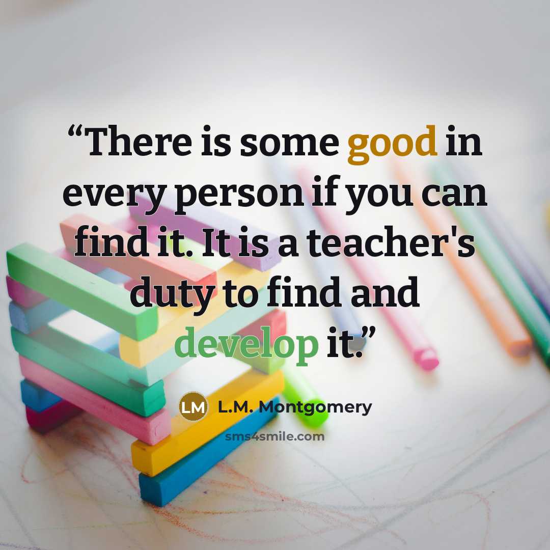 “There is some good in every person if you can find it. It is a teacher's duty to find and develop it.” quote by L.M. Montgomery