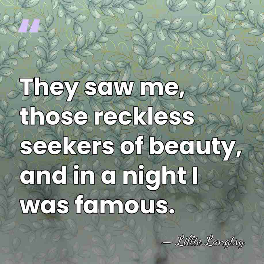 They saw me, those reckless seekers of beauty, and in a night&hellip; - Lillie Langtry