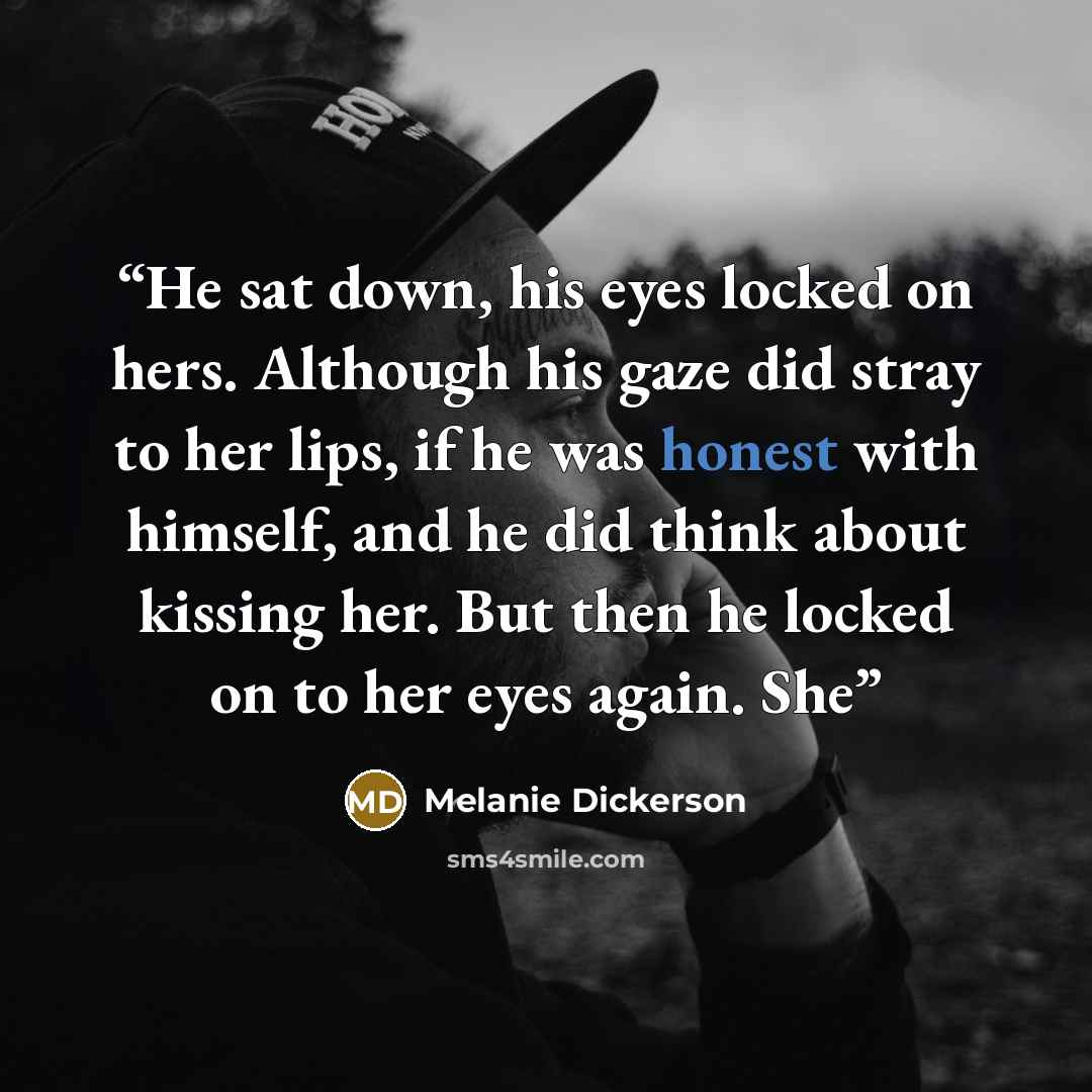 “He sat down, his eyes locked on hers. Although his gaze did stray to her lips, if he was honest with himself, and he did think about kissing her. But then he locked on to her eyes again. She” quote by Melanie Dickerson