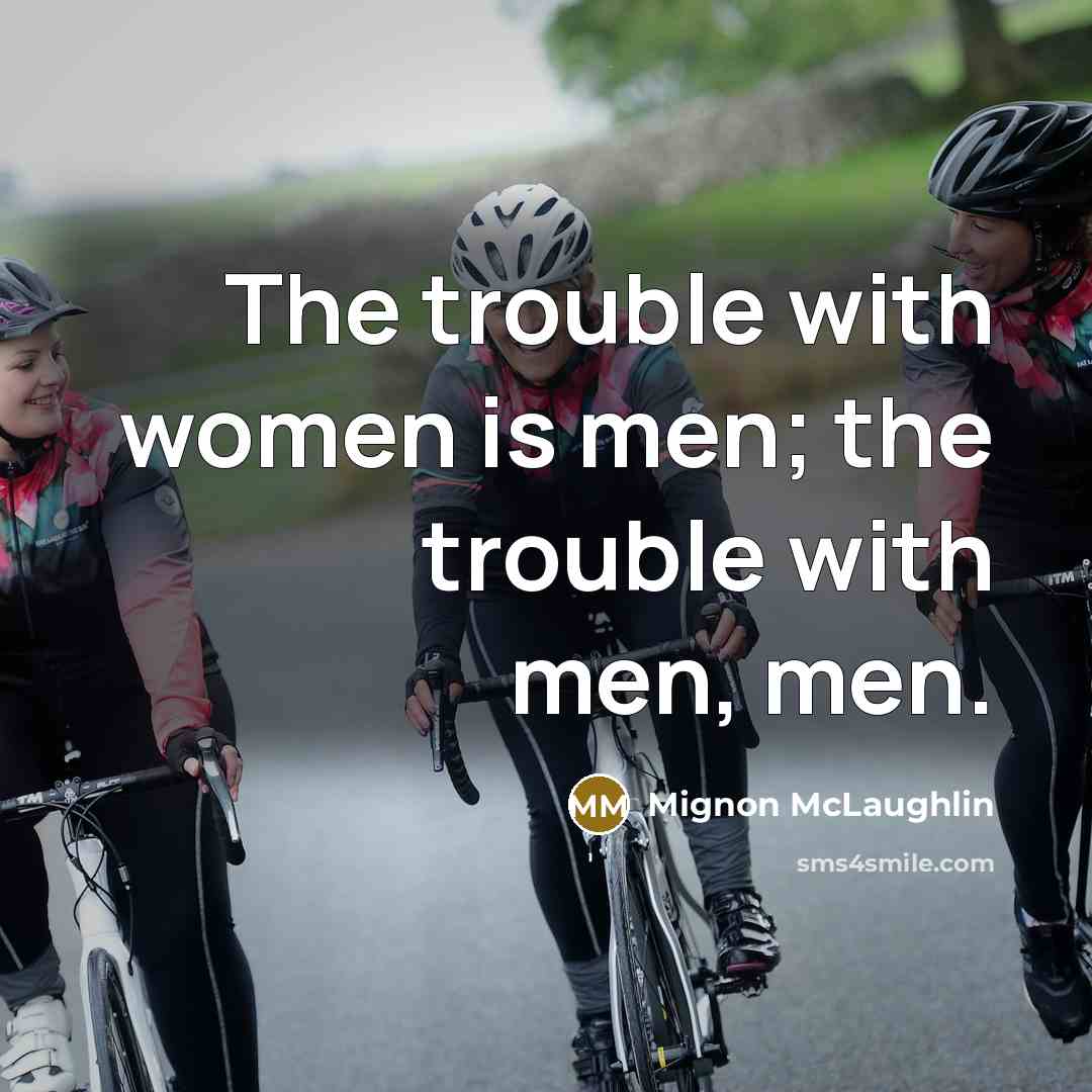 “The trouble with women is men; the trouble with men,…” quote by Mignon McLaughlin