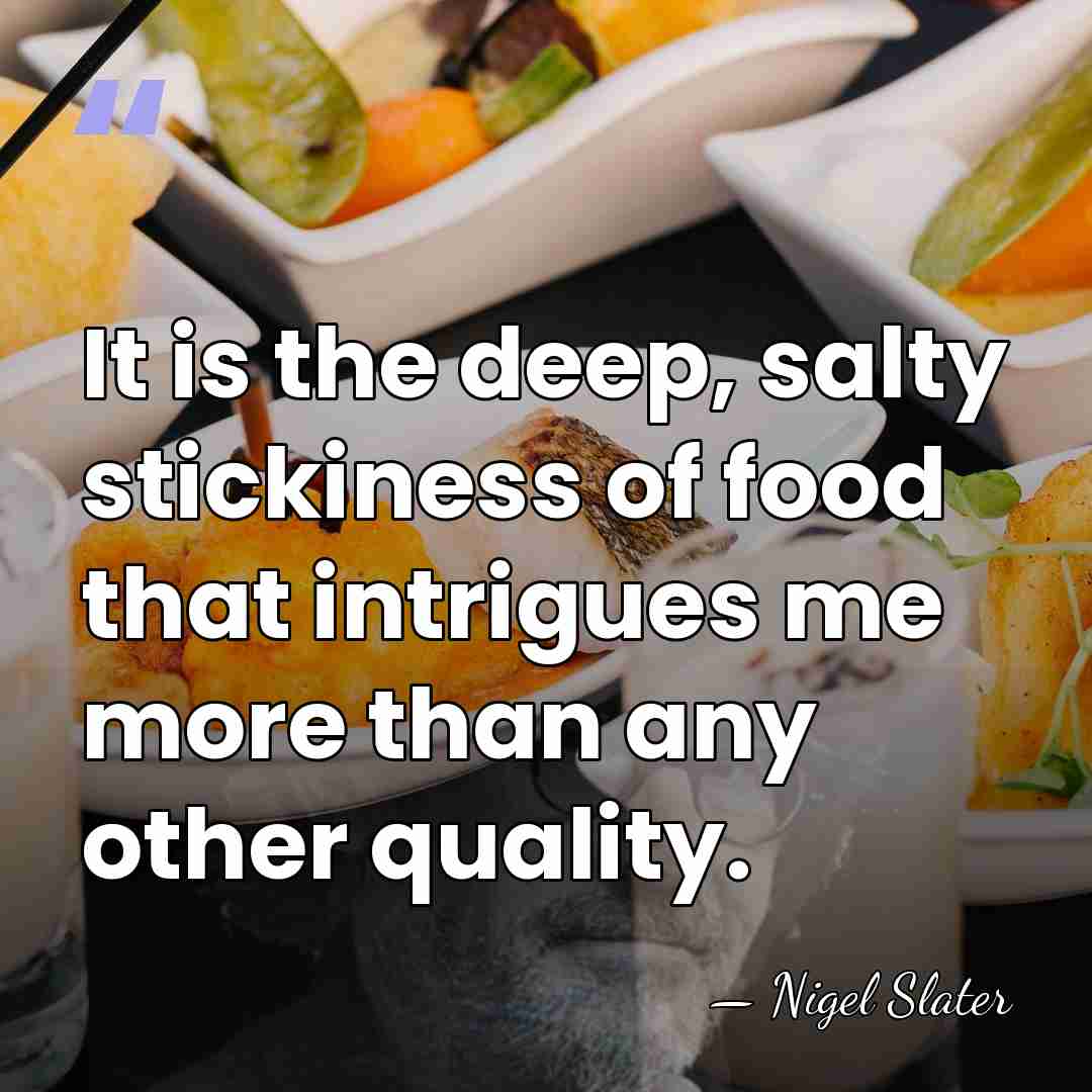 It is the deep, salty stickiness of food that intrigues me more&hellip; - Nigel Slater