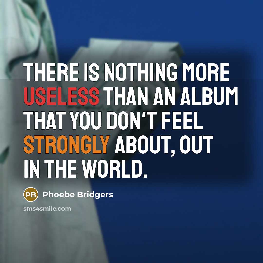 “There is nothing more useless than an album that you don't feel strongly about, out in the world.” quote by Phoebe Bridgers