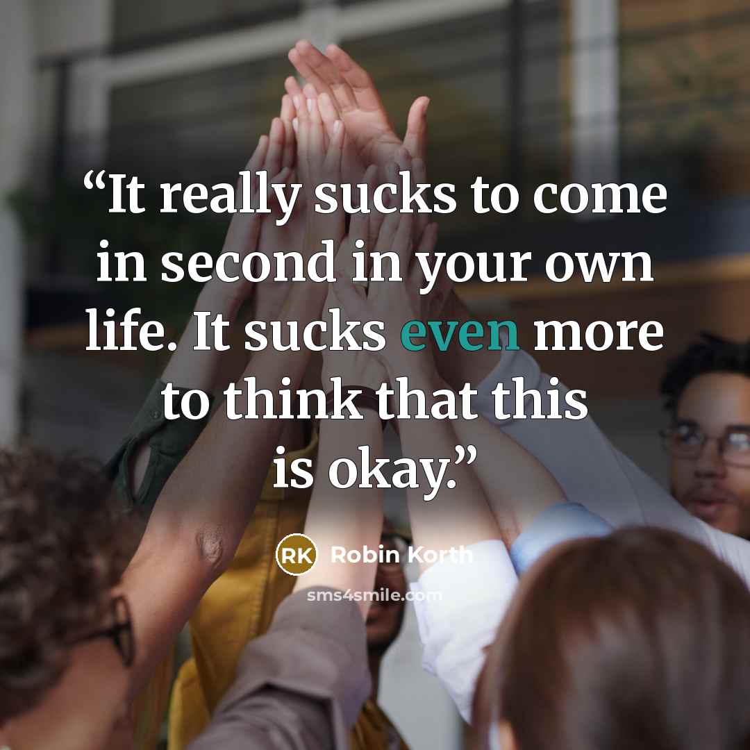“It really sucks to come in second in your own life. It sucks even more to think that this is okay.” quote by Robin Korth