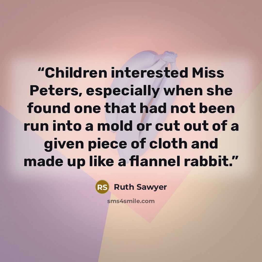 “Children interested Miss Peters, especially when she found one that had not been run into a mold or cut out of a given piece of cloth and made up like a flannel rabbit.” quote by Ruth Sawyer