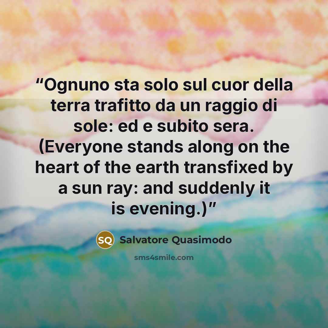 “Ognuno sta solo sul cuor della terra trafitto da un raggio di sole: ed e subito sera. (Everyone stands along on the heart of the earth transfixed by a sun ray: and suddenly it is evening.)” quote by Salvatore Quasimodo
