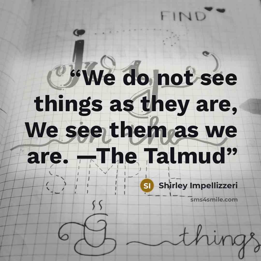 “We do not see things as they are, We see them as we are. —The Talmud” quote by Shirley Impellizzeri