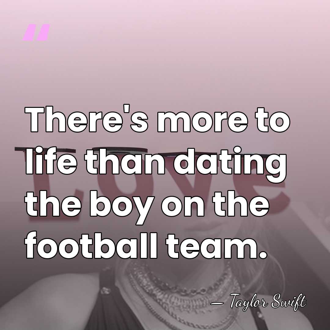 There's more to life than dating the boy on the football team. - Taylor Swift