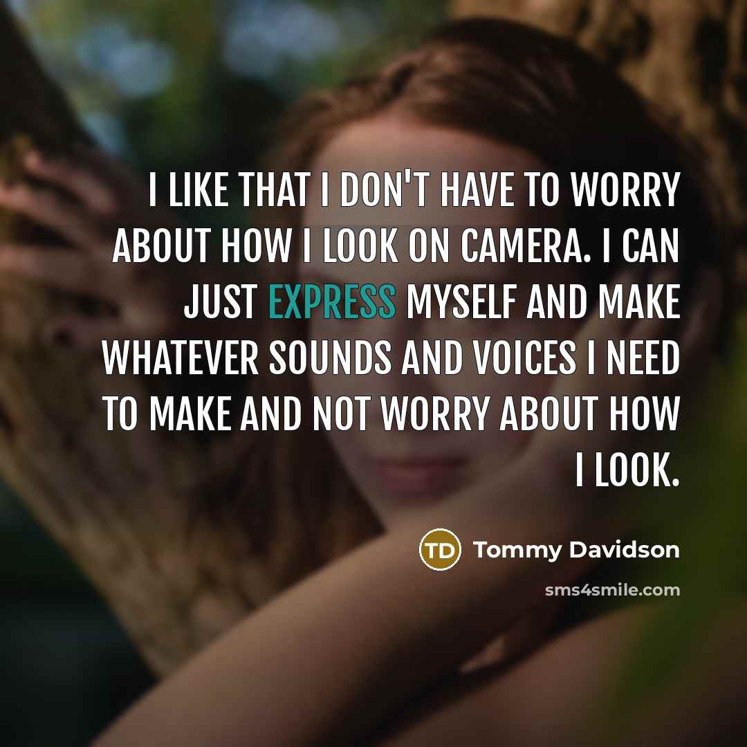 “I like that I don't have to worry about how I look on camera. I can just express myself and make whatever sounds and voices I need to make and not worry about how I look.” quote by Tommy Davidson