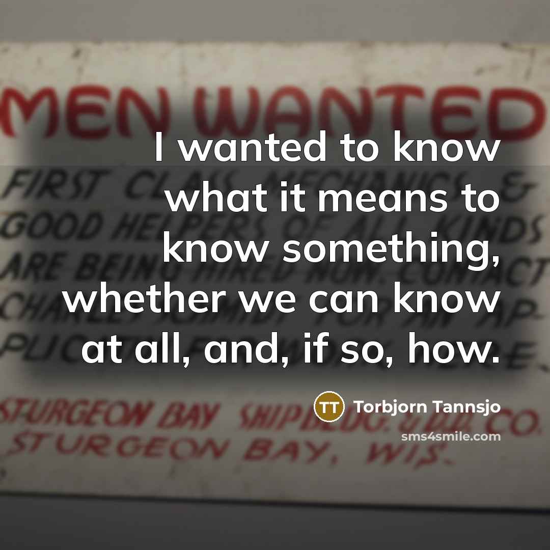 “I wanted to know what it means to know something,…” quote by Torbjorn Tannsjo