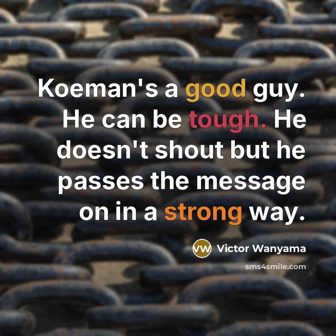 “Koeman's a good guy. He can be tough. He doesn't shout but he passes the message on in a strong way.” quote by Victor Wanyama