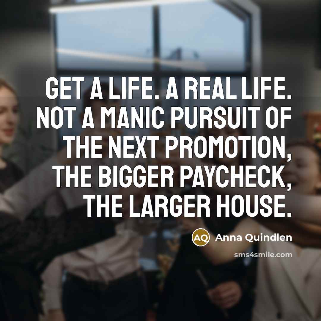 “Get a life. A real life. Not a manic pursuit…” quote by Anna Quindlen