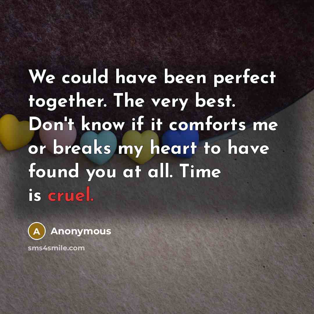 “We could have been perfect together. The very best. Don't know if it comforts me or breaks my heart to have found you at all. Time is cruel.” quote by Anonymous