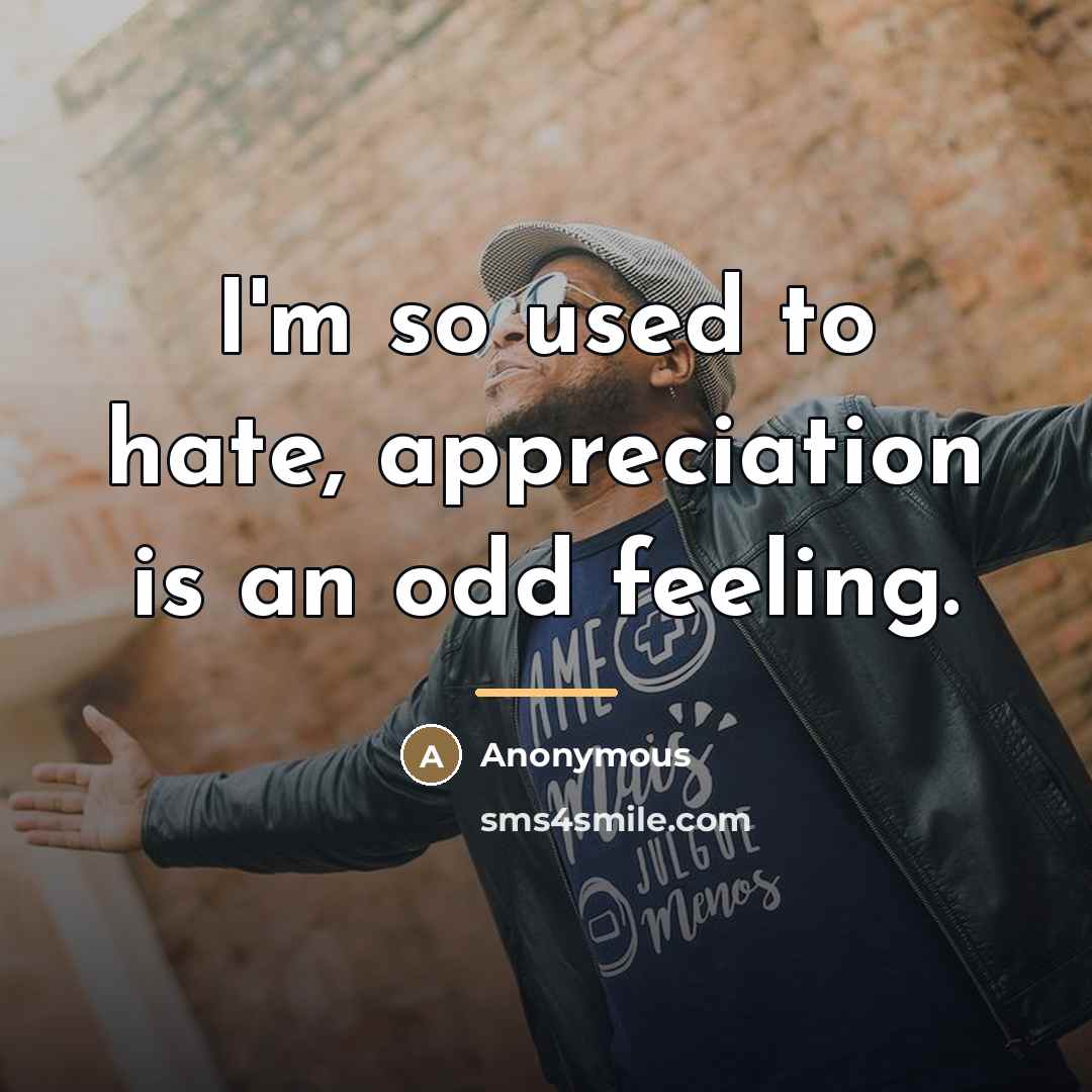 “I'm so used to hate, appreciation is an odd feeling.…” quote by Anonymous