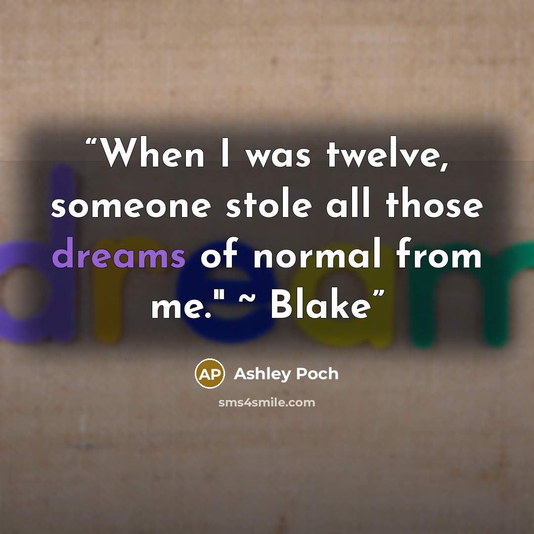 “When I was twelve, someone stole all those dreams of normal from me." ~ Blake” quote by Ashley Poch