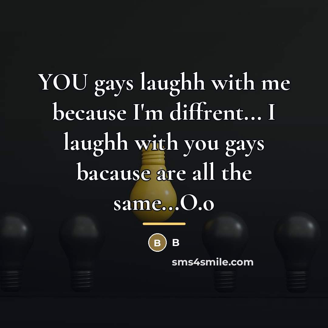 “YOU gays laughh with me because I'm diffrent... I laughh…” quote by B