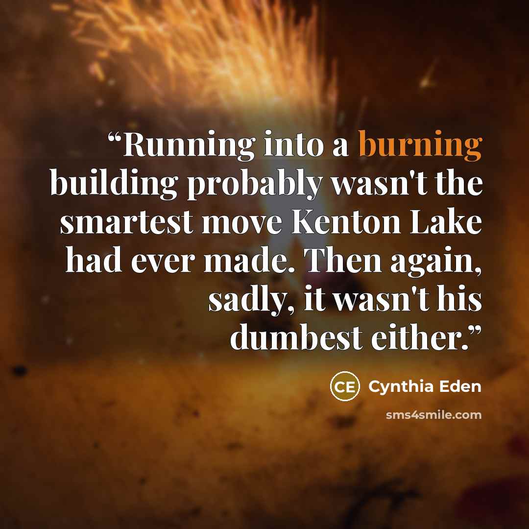 “Running into a burning building probably wasn't the smartest move Kenton Lake had ever made. Then again, sadly, it wasn't his dumbest either.” quote by Cynthia Eden