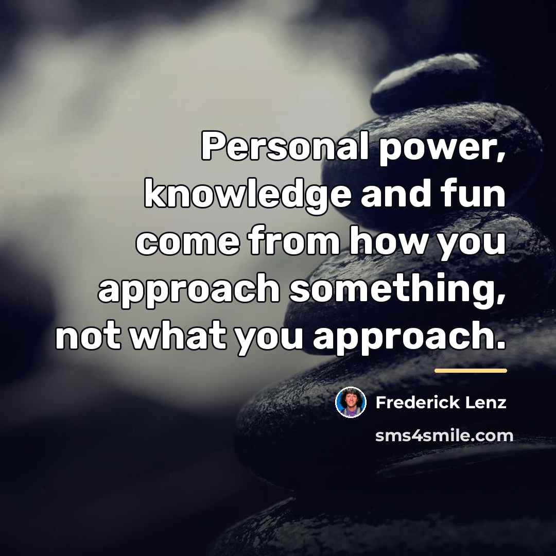 “Personal power, knowledge and fun come from how you approach…” quote by Frederick Lenz