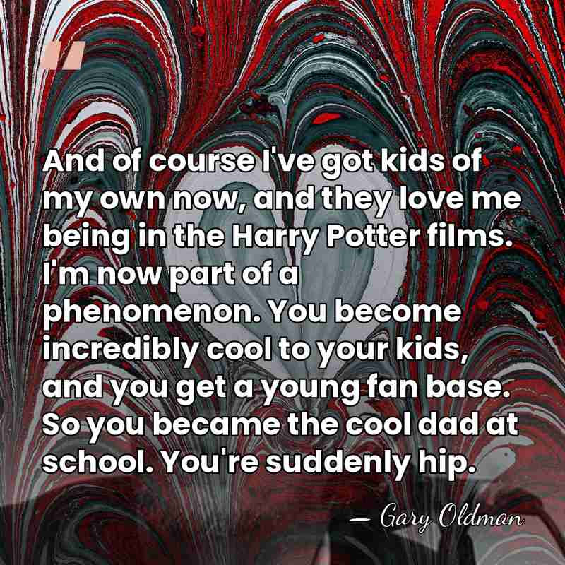 And of course I've got kids of my own now, and they&hellip; - Gary Oldman