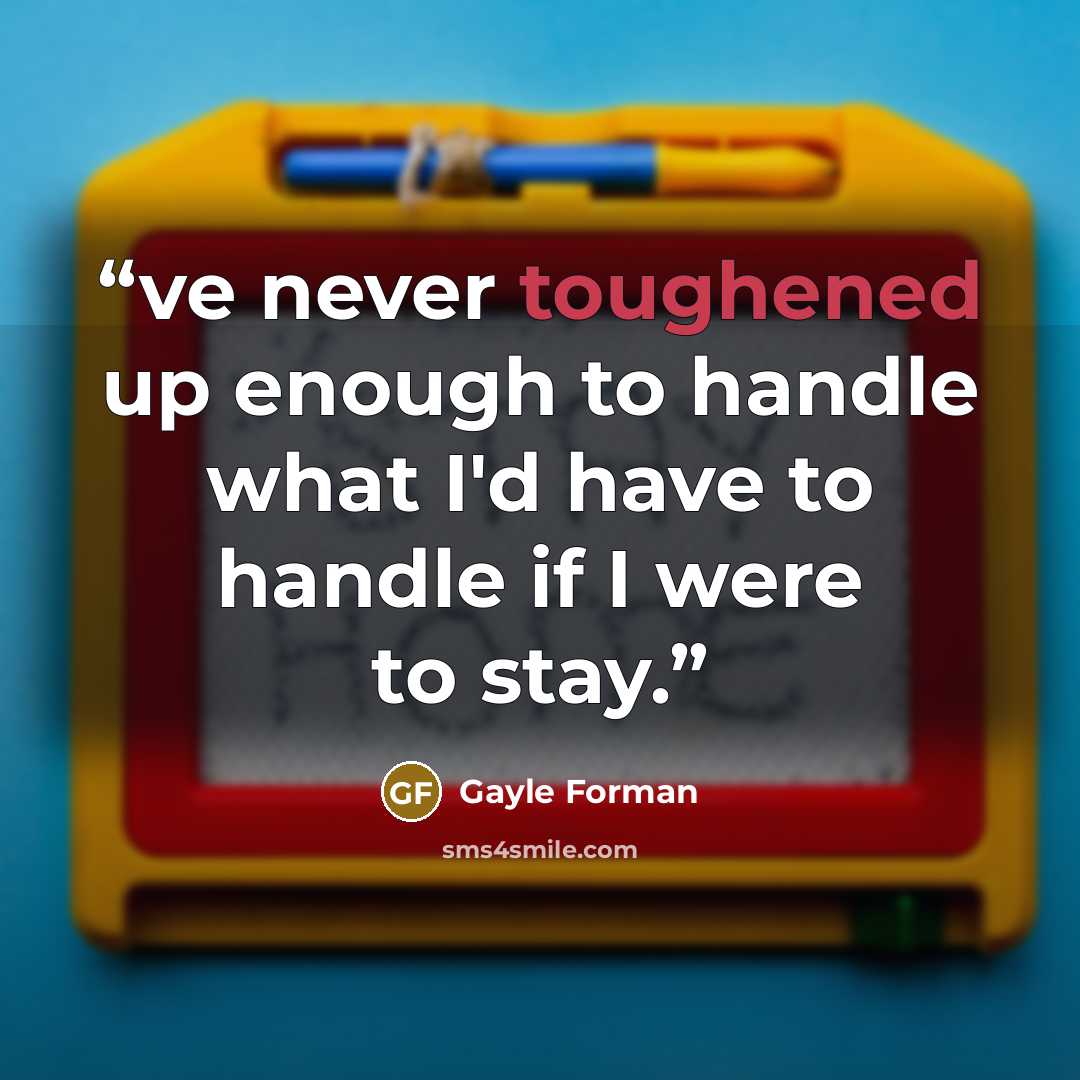 “ve never toughened up enough to handle what I'd have to handle if I were to stay.” quote by Gayle Forman