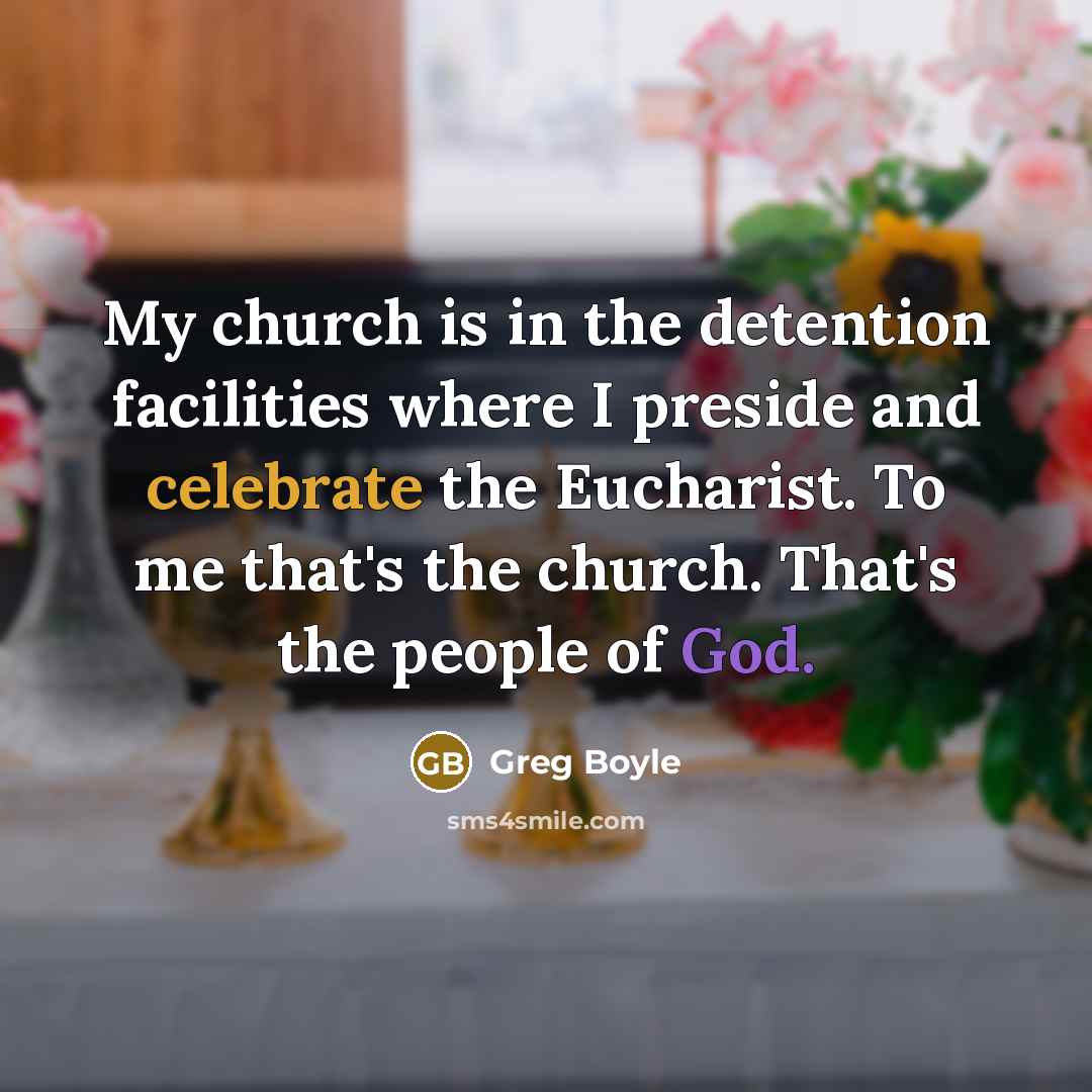 “My church is in the detention facilities where I preside and celebrate the Eucharist. To me that's the church. That's the people of God.” quote by Greg Boyle