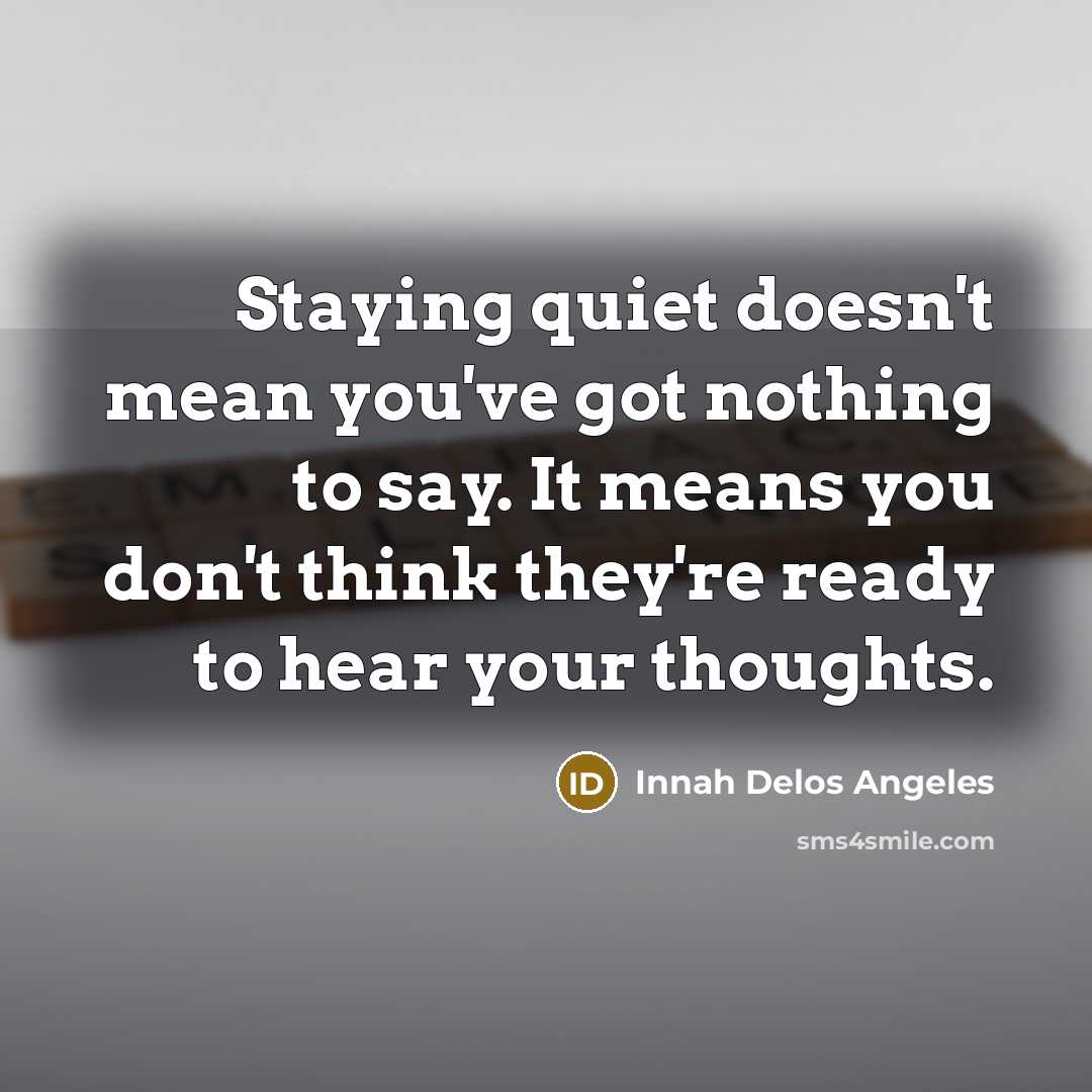 “Staying quiet doesn't mean you've got nothing to say. It means you don't think they're ready to hear your thoughts.” quote by Innah Delos Angeles
